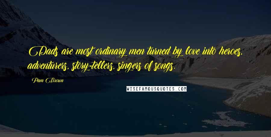 Pam Brown Quotes: Dads are most ordinary men turned by love into heroes, adventurers, story-tellers, singers of songs.