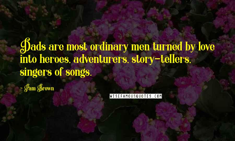 Pam Brown Quotes: Dads are most ordinary men turned by love into heroes, adventurers, story-tellers, singers of songs.