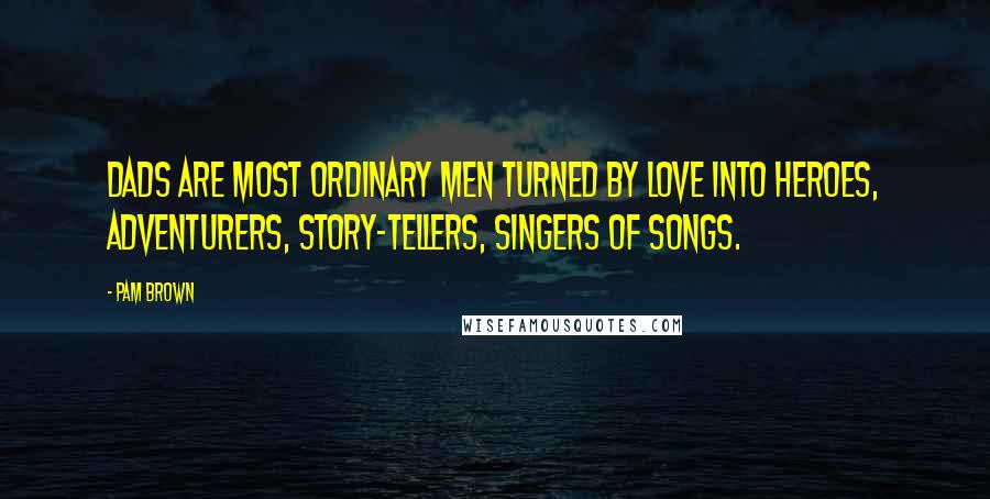 Pam Brown Quotes: Dads are most ordinary men turned by love into heroes, adventurers, story-tellers, singers of songs.