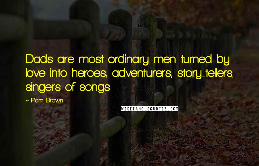 Pam Brown Quotes: Dads are most ordinary men turned by love into heroes, adventurers, story-tellers, singers of songs.