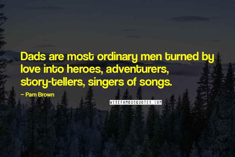 Pam Brown Quotes: Dads are most ordinary men turned by love into heroes, adventurers, story-tellers, singers of songs.