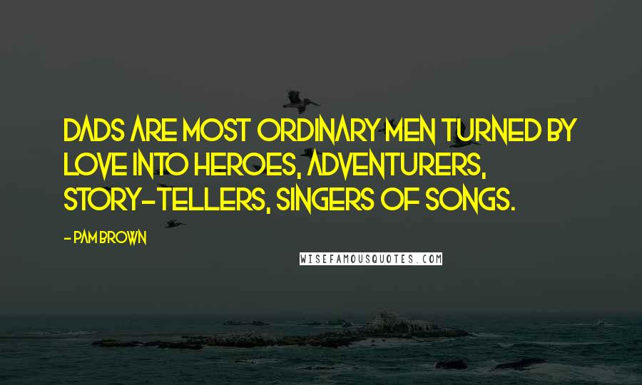 Pam Brown Quotes: Dads are most ordinary men turned by love into heroes, adventurers, story-tellers, singers of songs.