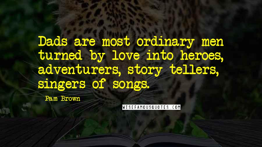Pam Brown Quotes: Dads are most ordinary men turned by love into heroes, adventurers, story-tellers, singers of songs.
