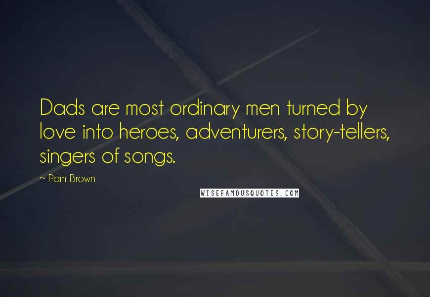 Pam Brown Quotes: Dads are most ordinary men turned by love into heroes, adventurers, story-tellers, singers of songs.