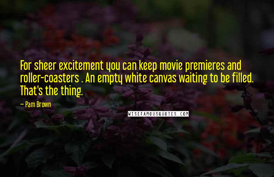 Pam Brown Quotes: For sheer excitement you can keep movie premieres and roller-coasters . An empty white canvas waiting to be filled. That's the thing.