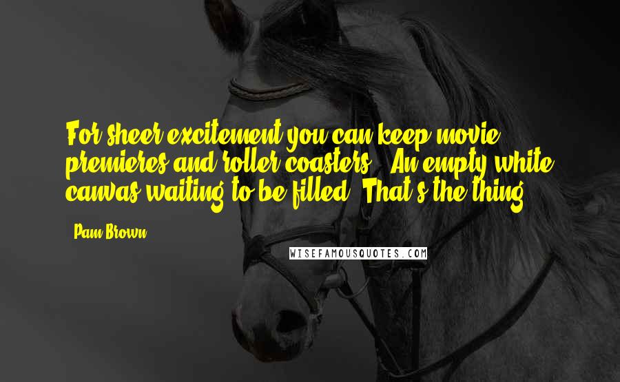 Pam Brown Quotes: For sheer excitement you can keep movie premieres and roller-coasters . An empty white canvas waiting to be filled. That's the thing.