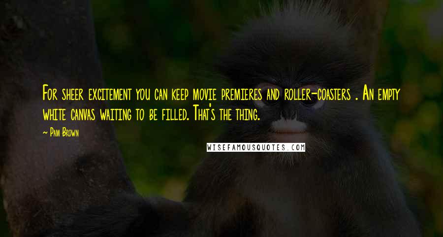 Pam Brown Quotes: For sheer excitement you can keep movie premieres and roller-coasters . An empty white canvas waiting to be filled. That's the thing.