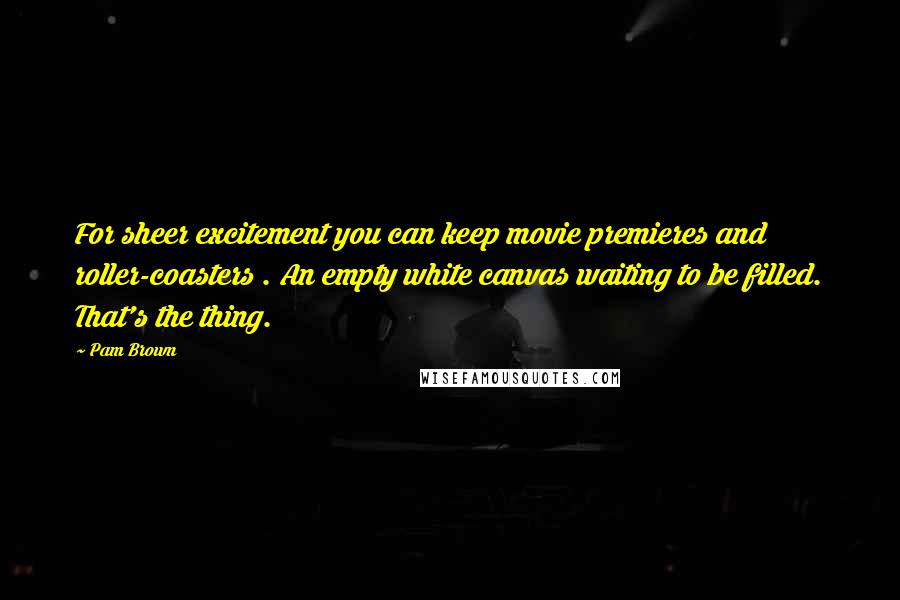 Pam Brown Quotes: For sheer excitement you can keep movie premieres and roller-coasters . An empty white canvas waiting to be filled. That's the thing.