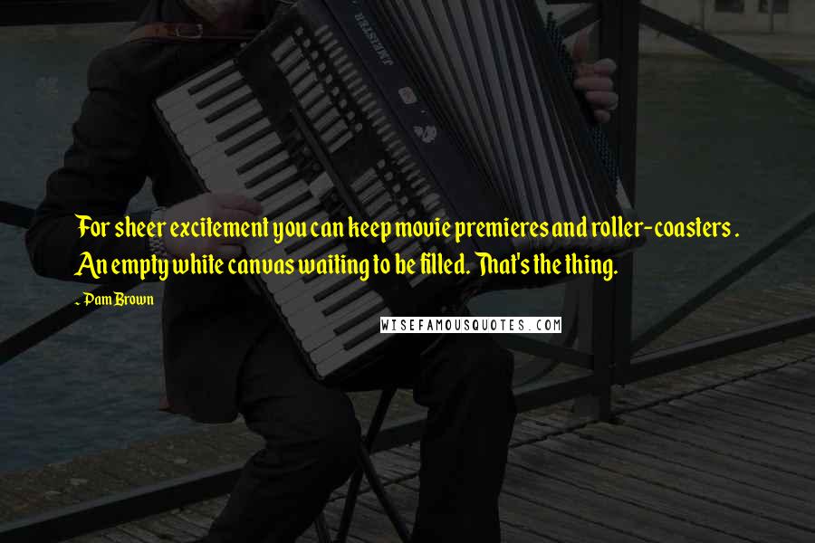 Pam Brown Quotes: For sheer excitement you can keep movie premieres and roller-coasters . An empty white canvas waiting to be filled. That's the thing.