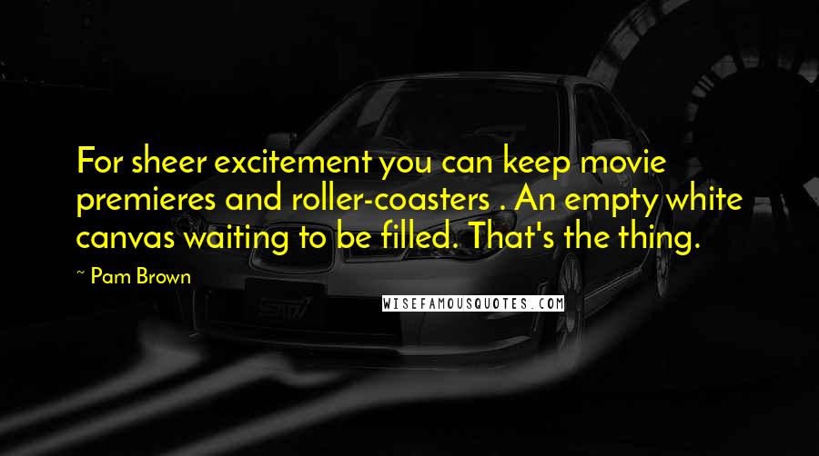 Pam Brown Quotes: For sheer excitement you can keep movie premieres and roller-coasters . An empty white canvas waiting to be filled. That's the thing.