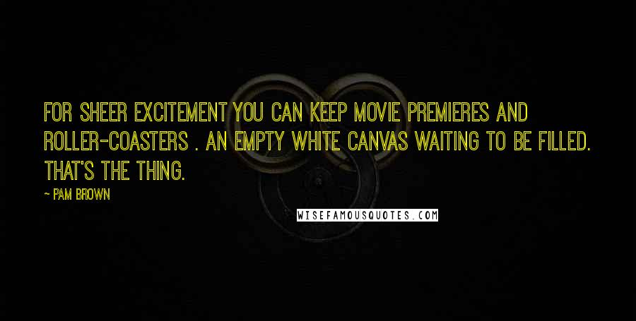 Pam Brown Quotes: For sheer excitement you can keep movie premieres and roller-coasters . An empty white canvas waiting to be filled. That's the thing.