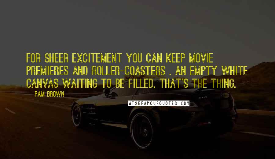 Pam Brown Quotes: For sheer excitement you can keep movie premieres and roller-coasters . An empty white canvas waiting to be filled. That's the thing.