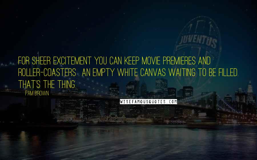 Pam Brown Quotes: For sheer excitement you can keep movie premieres and roller-coasters . An empty white canvas waiting to be filled. That's the thing.