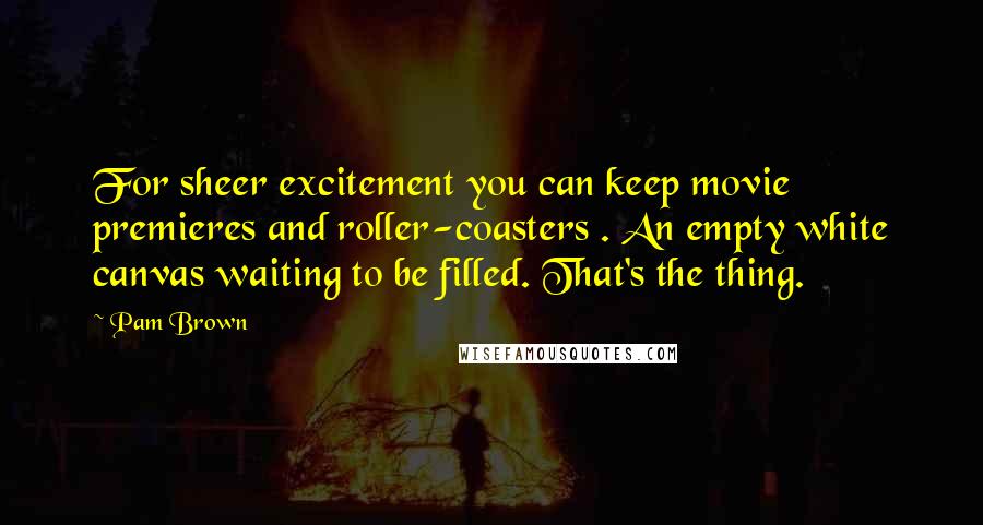 Pam Brown Quotes: For sheer excitement you can keep movie premieres and roller-coasters . An empty white canvas waiting to be filled. That's the thing.