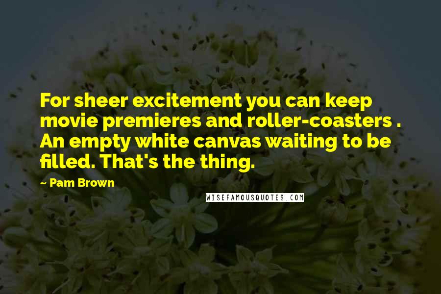 Pam Brown Quotes: For sheer excitement you can keep movie premieres and roller-coasters . An empty white canvas waiting to be filled. That's the thing.