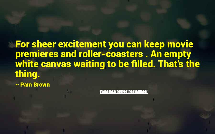 Pam Brown Quotes: For sheer excitement you can keep movie premieres and roller-coasters . An empty white canvas waiting to be filled. That's the thing.