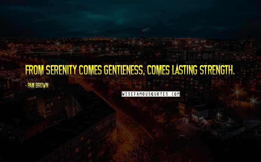 Pam Brown Quotes: From serenity comes gentleness, comes lasting strength.