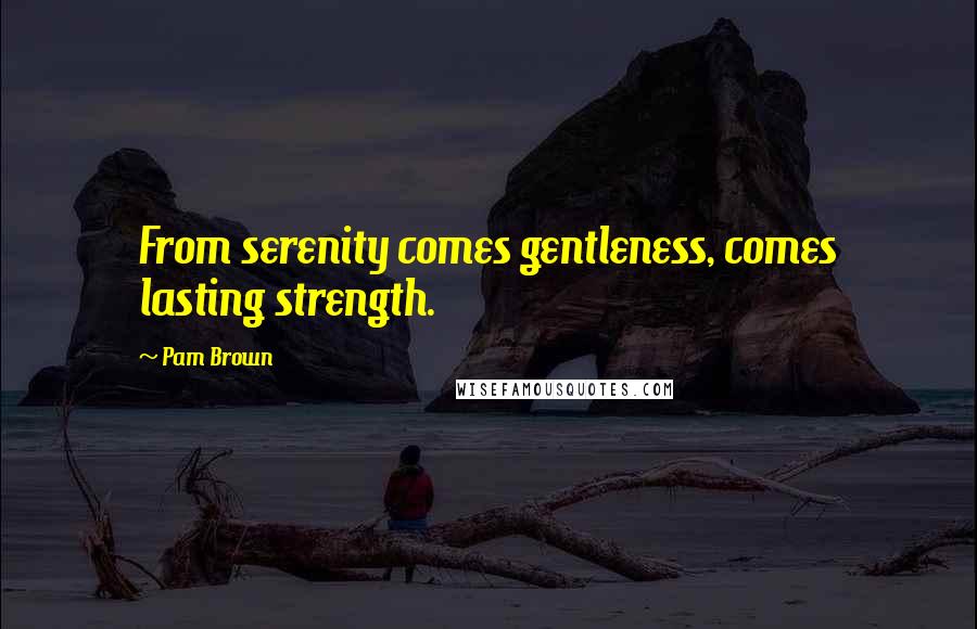 Pam Brown Quotes: From serenity comes gentleness, comes lasting strength.