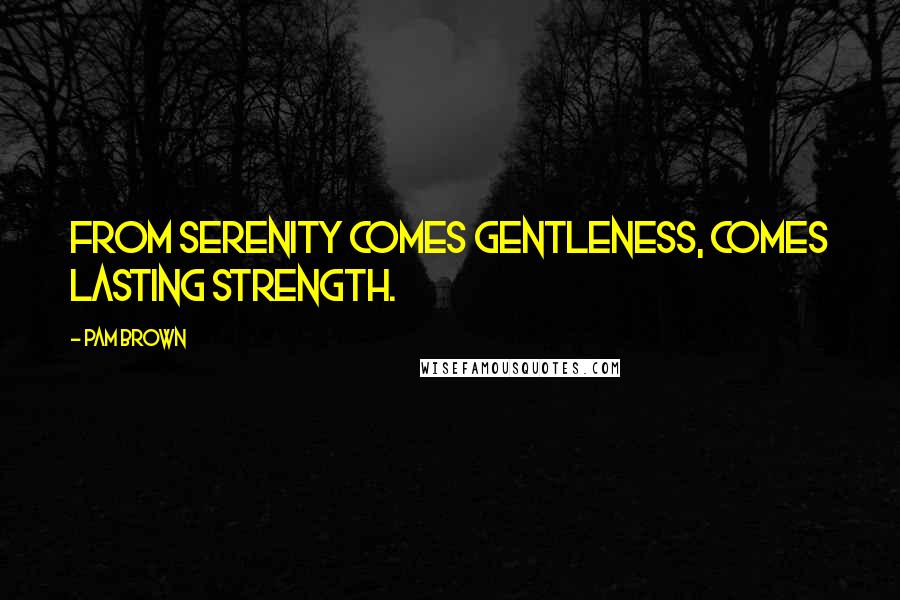 Pam Brown Quotes: From serenity comes gentleness, comes lasting strength.