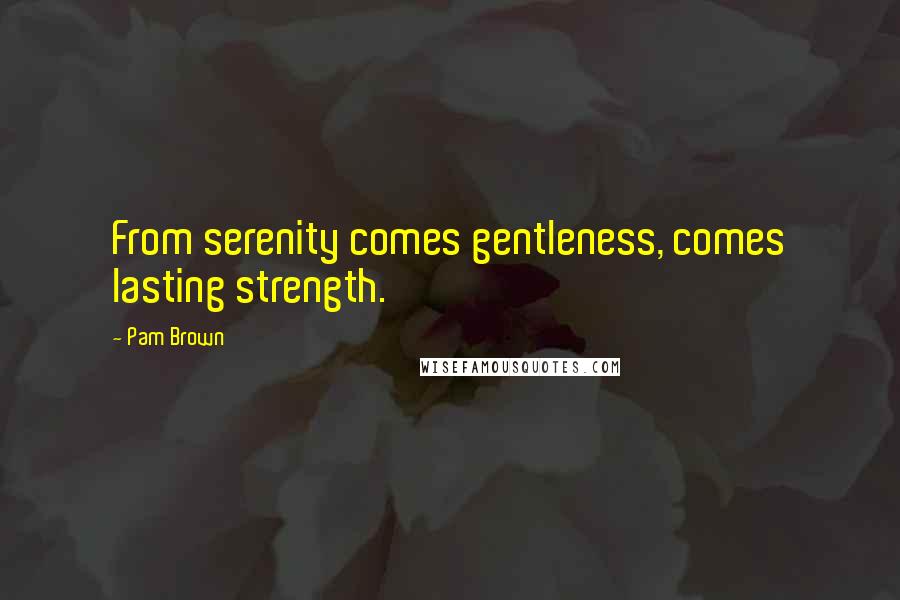 Pam Brown Quotes: From serenity comes gentleness, comes lasting strength.