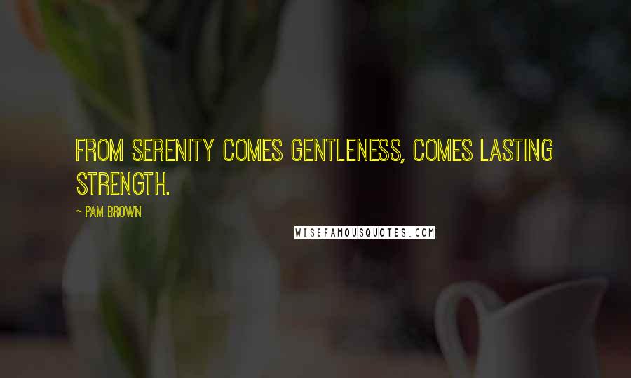 Pam Brown Quotes: From serenity comes gentleness, comes lasting strength.