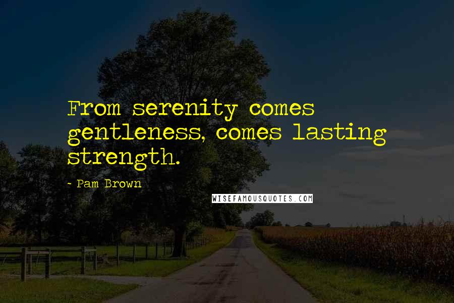 Pam Brown Quotes: From serenity comes gentleness, comes lasting strength.