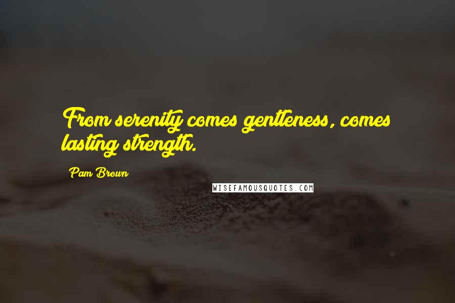 Pam Brown Quotes: From serenity comes gentleness, comes lasting strength.