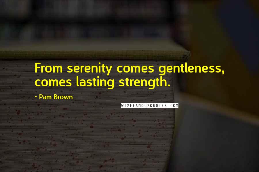 Pam Brown Quotes: From serenity comes gentleness, comes lasting strength.