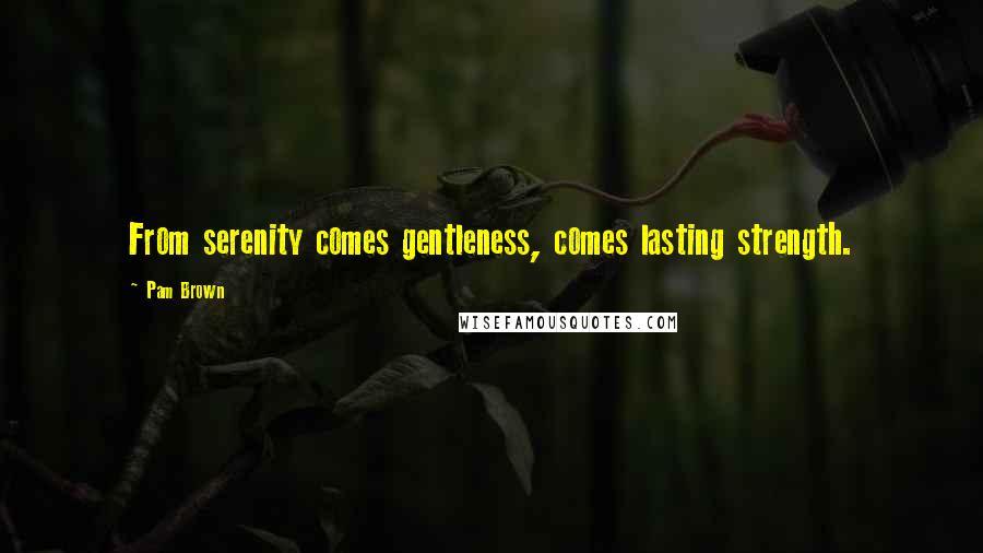 Pam Brown Quotes: From serenity comes gentleness, comes lasting strength.