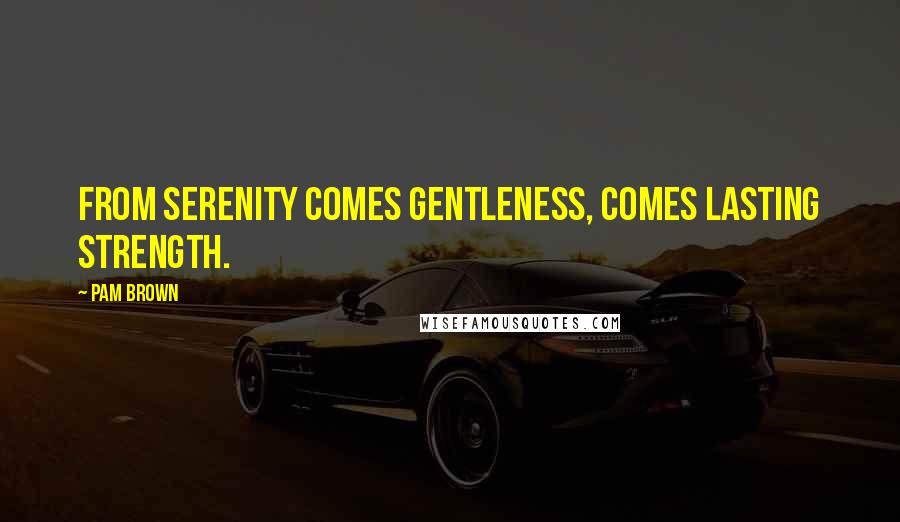 Pam Brown Quotes: From serenity comes gentleness, comes lasting strength.