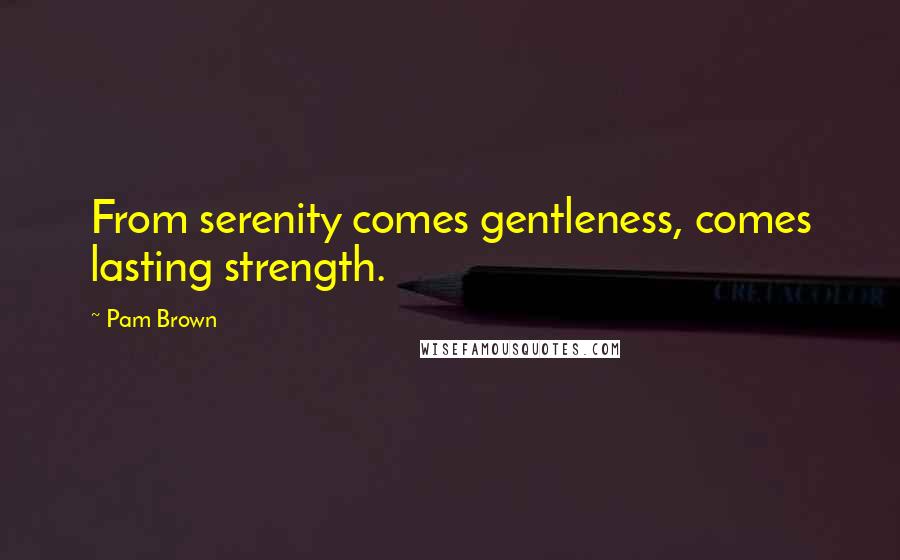 Pam Brown Quotes: From serenity comes gentleness, comes lasting strength.