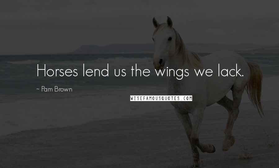 Pam Brown Quotes: Horses lend us the wings we lack.