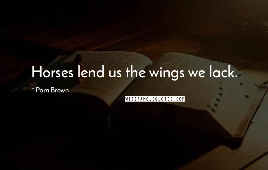 Pam Brown Quotes: Horses lend us the wings we lack.