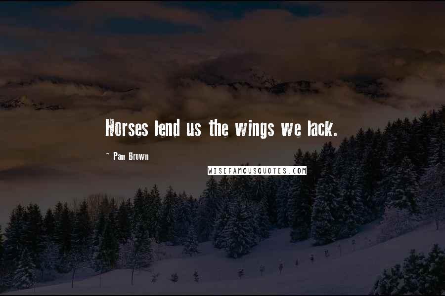 Pam Brown Quotes: Horses lend us the wings we lack.