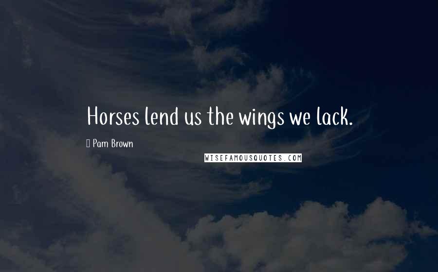 Pam Brown Quotes: Horses lend us the wings we lack.