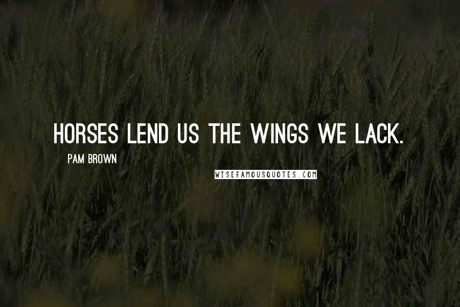 Pam Brown Quotes: Horses lend us the wings we lack.