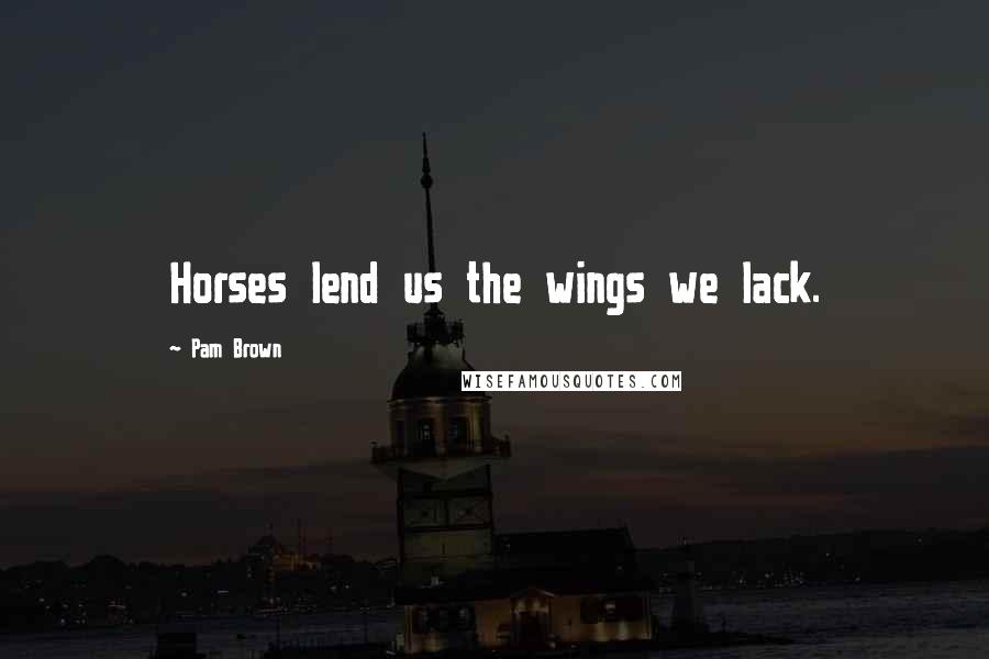 Pam Brown Quotes: Horses lend us the wings we lack.