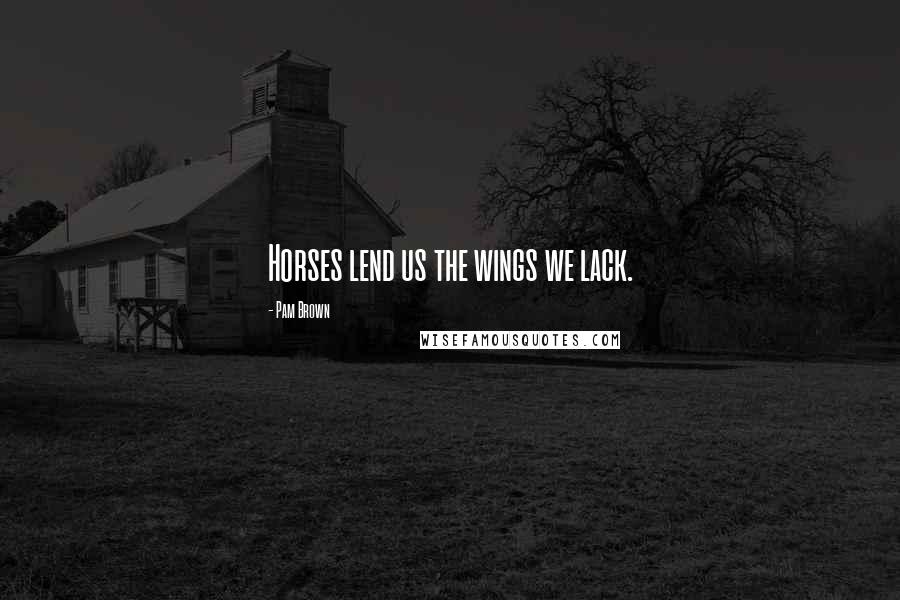 Pam Brown Quotes: Horses lend us the wings we lack.