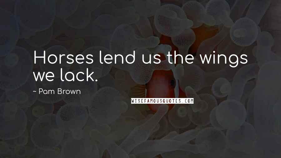 Pam Brown Quotes: Horses lend us the wings we lack.