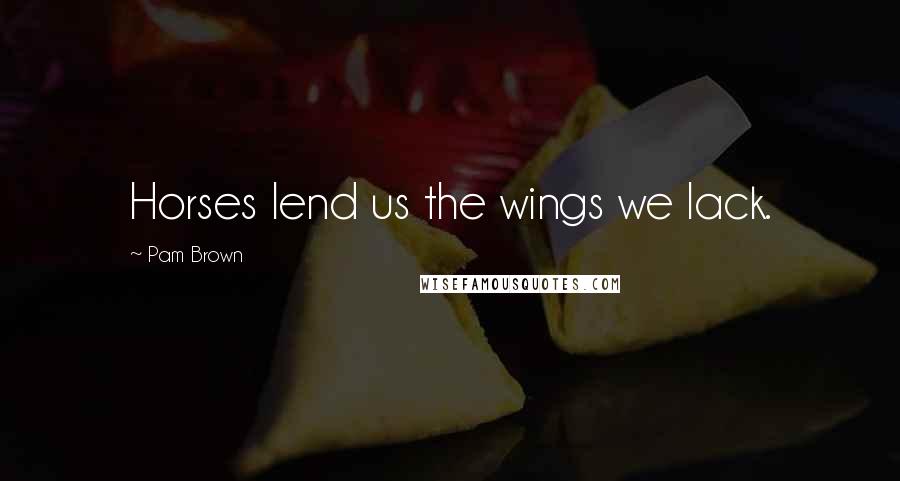 Pam Brown Quotes: Horses lend us the wings we lack.