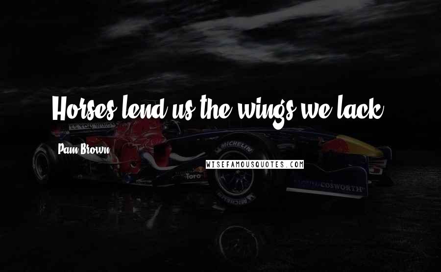 Pam Brown Quotes: Horses lend us the wings we lack.