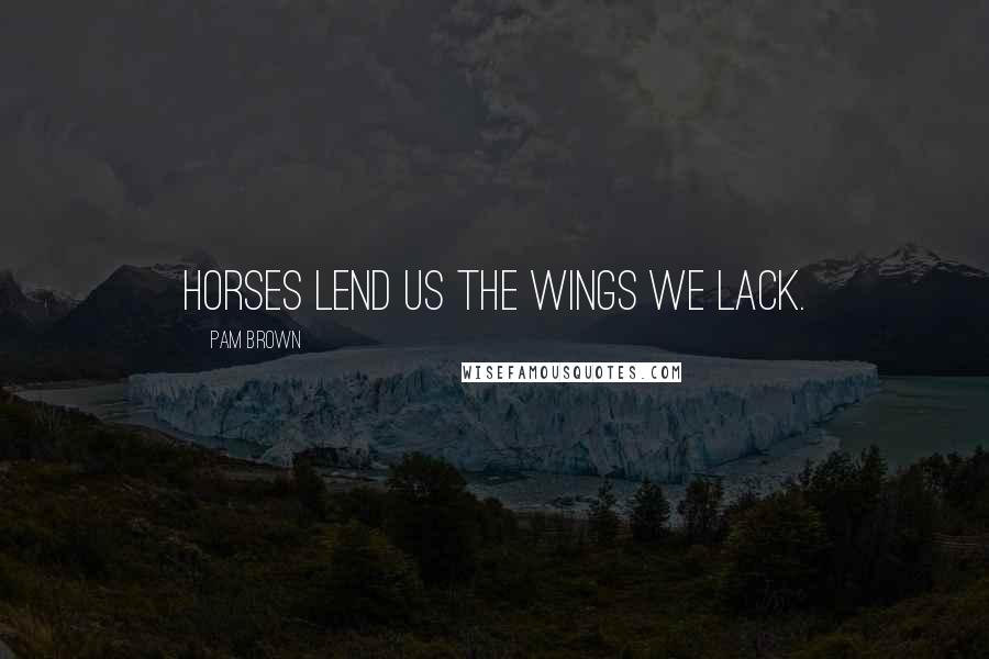 Pam Brown Quotes: Horses lend us the wings we lack.