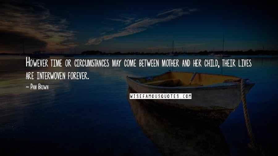 Pam Brown Quotes: However time or circumstances may come between mother and her child, their lives are interwoven forever.