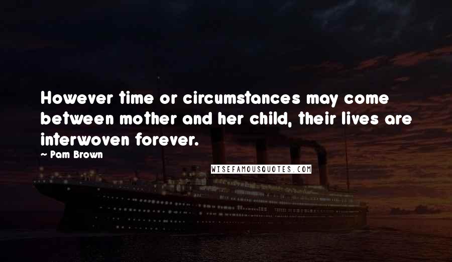 Pam Brown Quotes: However time or circumstances may come between mother and her child, their lives are interwoven forever.