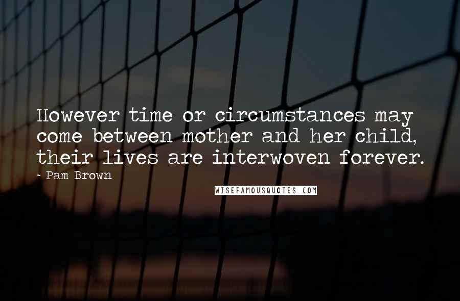 Pam Brown Quotes: However time or circumstances may come between mother and her child, their lives are interwoven forever.