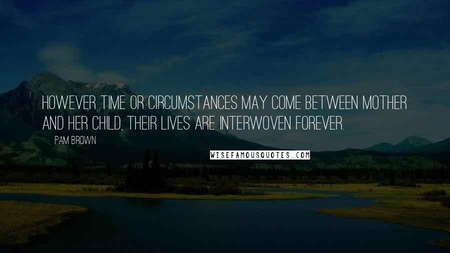 Pam Brown Quotes: However time or circumstances may come between mother and her child, their lives are interwoven forever.