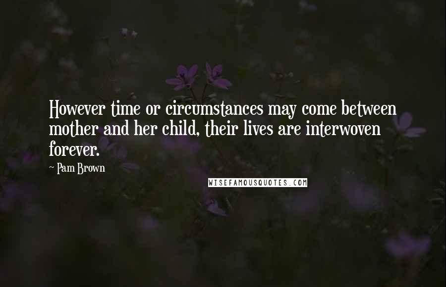 Pam Brown Quotes: However time or circumstances may come between mother and her child, their lives are interwoven forever.