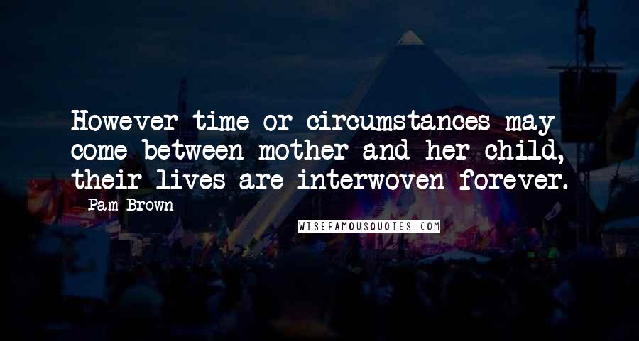 Pam Brown Quotes: However time or circumstances may come between mother and her child, their lives are interwoven forever.