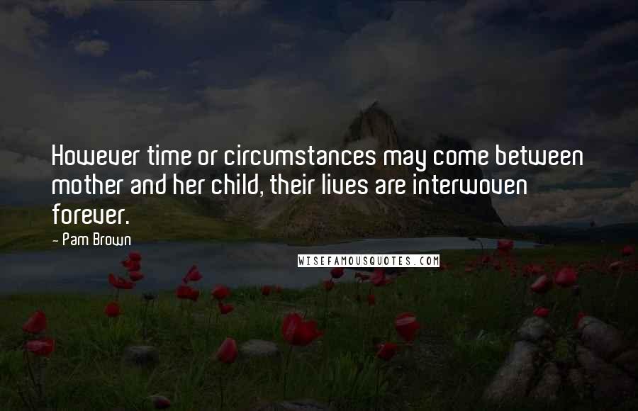 Pam Brown Quotes: However time or circumstances may come between mother and her child, their lives are interwoven forever.