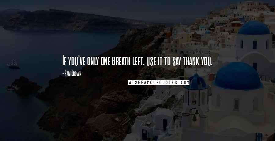 Pam Brown Quotes: If you've only one breath left, use it to say thank you.